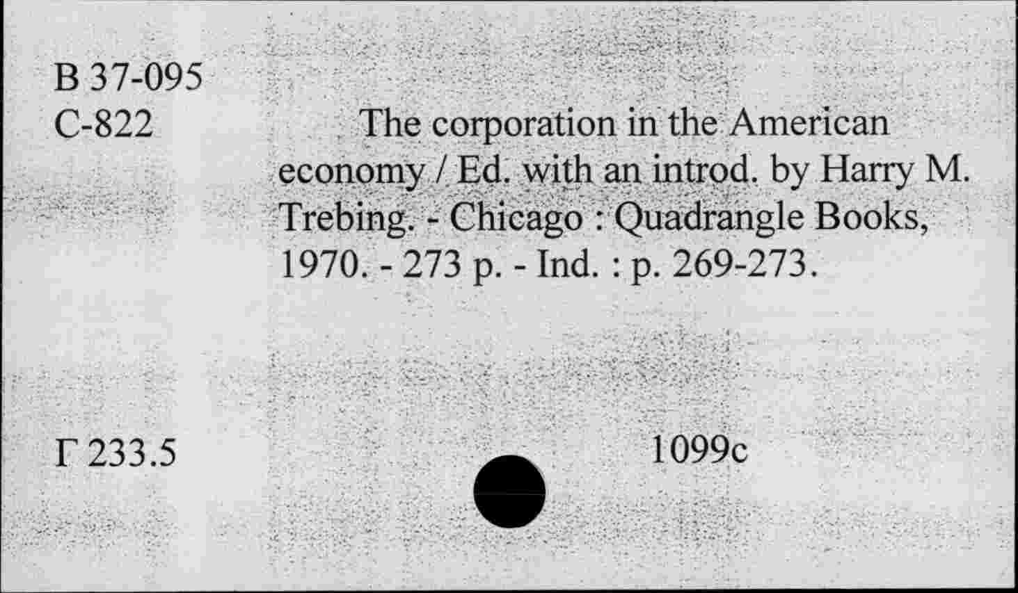 ﻿B 37-095
C-822
The corporation in the American economy / Ed. with an introd, by Harry M. Trebing. - Chicago : Quadrangle Books. 1970.-273 p.-Ind. :p. 269-273.
f 233.5
1099c